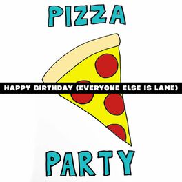 Pizza Party Happy Birthday Everyone Else Is Lame Lyrics And Songs Deezer