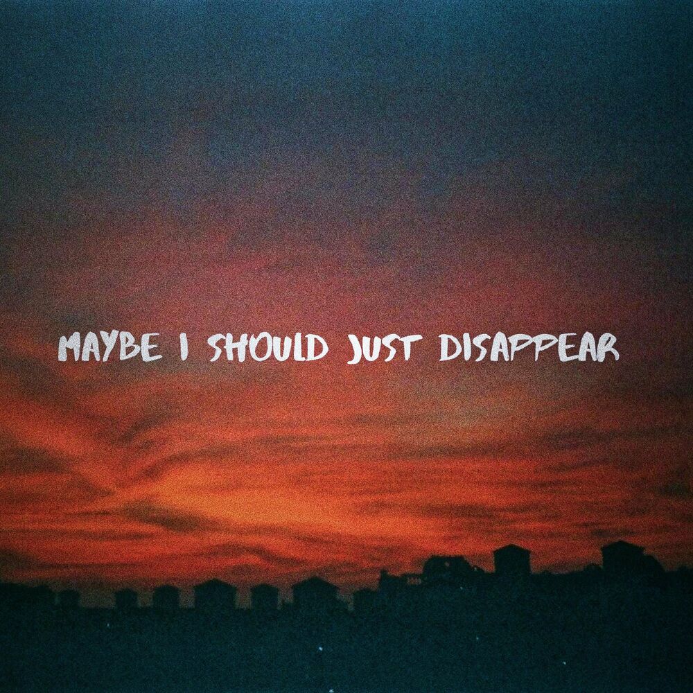 I just disappeared. Disappear. Maybe i maybe you.