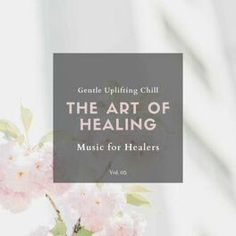 Album cover of The Art Of Healing - Gentle Uplifting Chill Music For Healers, Vol. 05
