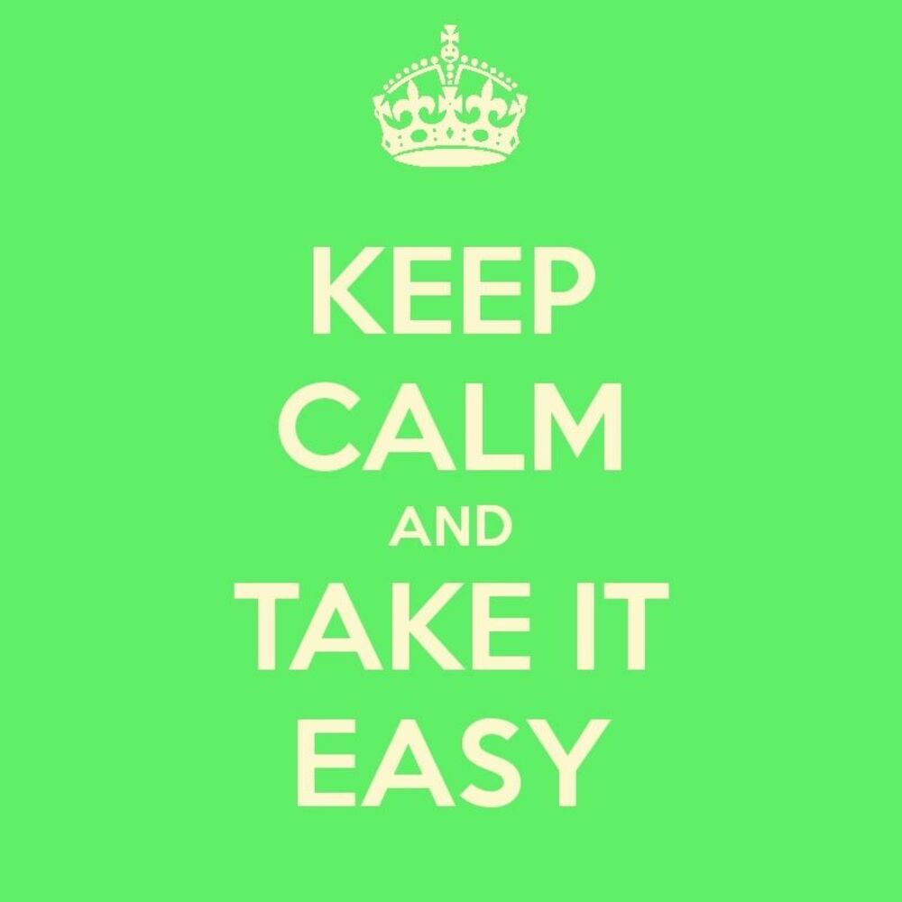 I take it easy. Keep Calm and take it easy. Keep Calm. Keep it Calm. Relax take it easy.