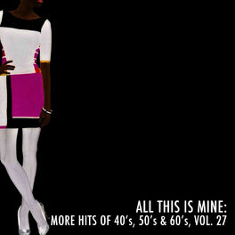 Album cover of All This Is Mine: More Hits of 40's, 50's & 60's, Vol. 27